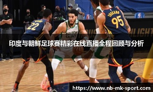 印度与朝鲜足球赛精彩在线直播全程回顾与分析
