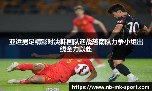 亚运男足精彩对决韩国队迎战越南队力争小组出线全力以赴