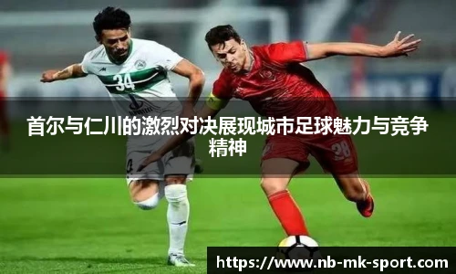首尔与仁川的激烈对决展现城市足球魅力与竞争精神
