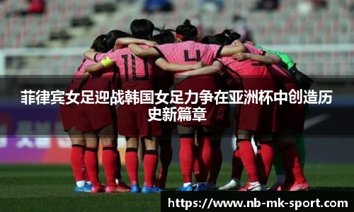 菲律宾女足迎战韩国女足力争在亚洲杯中创造历史新篇章