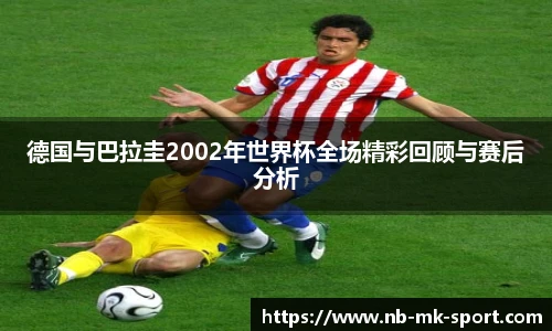 德国与巴拉圭2002年世界杯全场精彩回顾与赛后分析