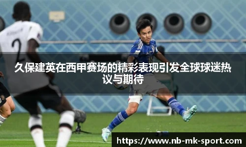 久保建英在西甲赛场的精彩表现引发全球球迷热议与期待