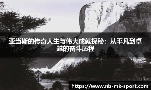 亚当斯的传奇人生与伟大成就探秘：从平凡到卓越的奋斗历程