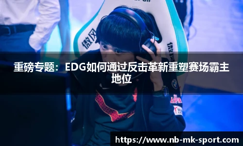 重磅专题：EDG如何通过反击革新重塑赛场霸主地位